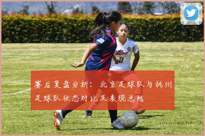赛后复盘分析：北京足球队与杭州足球队状态对比及表现总结