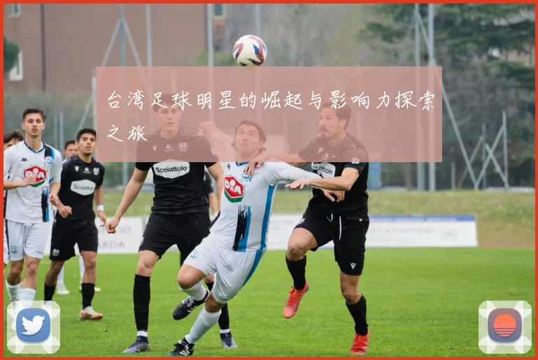 台湾足球明星的崛起与影响力探索之旅