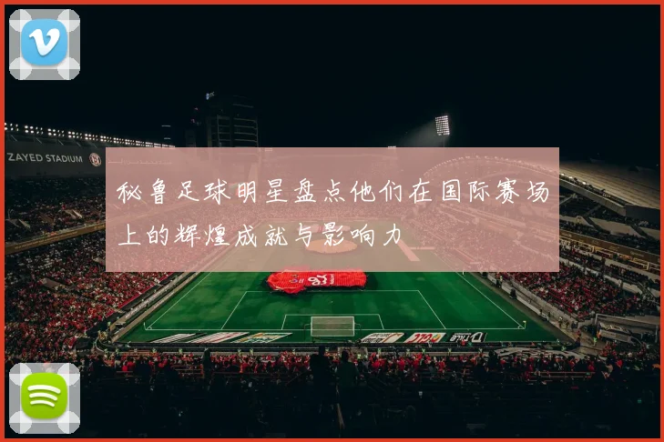 秘鲁足球明星盘点他们在国际赛场上的辉煌成就与影响力