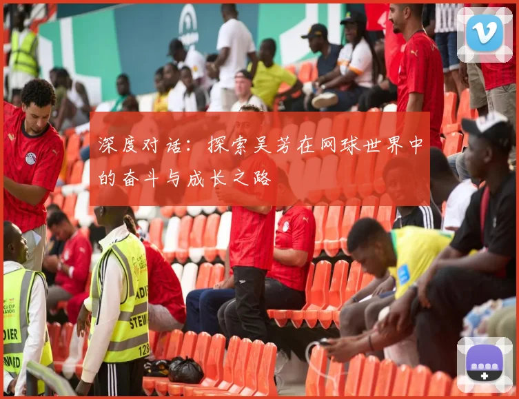 深度对话：探索吴芳在网球世界中的奋斗与成长之路