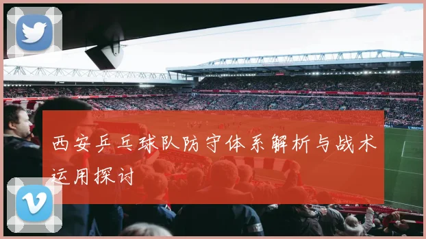 西安乒乓球队防守体系解析与战术运用探讨