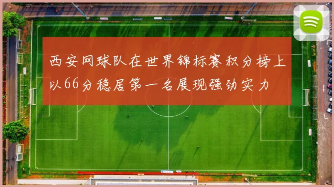 西安网球队在世界锦标赛积分榜上以66分稳居第一名展现强劲实力