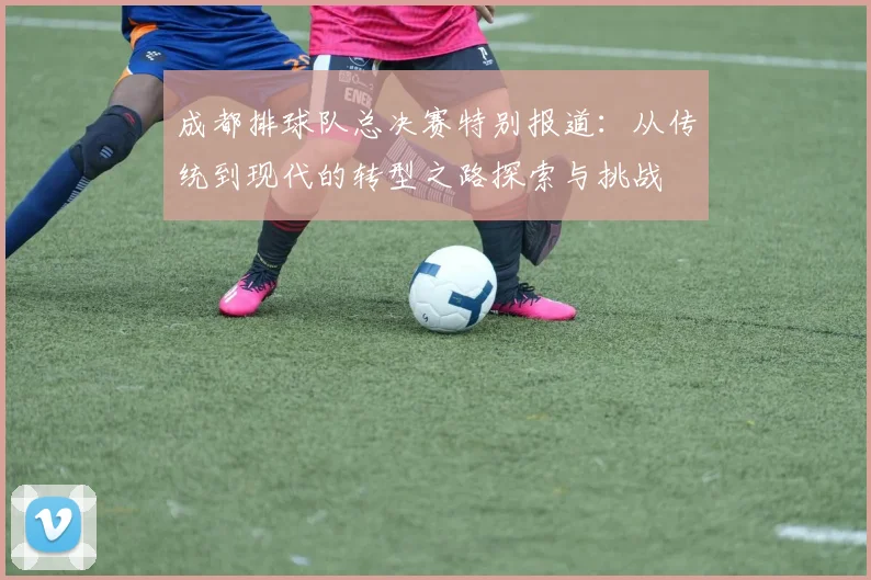 成都排球队总决赛特别报道：从传统到现代的转型之路探索与挑战