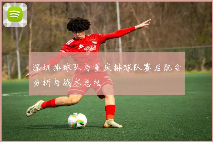 深圳排球队与重庆排球队赛后配合分析与战术总结