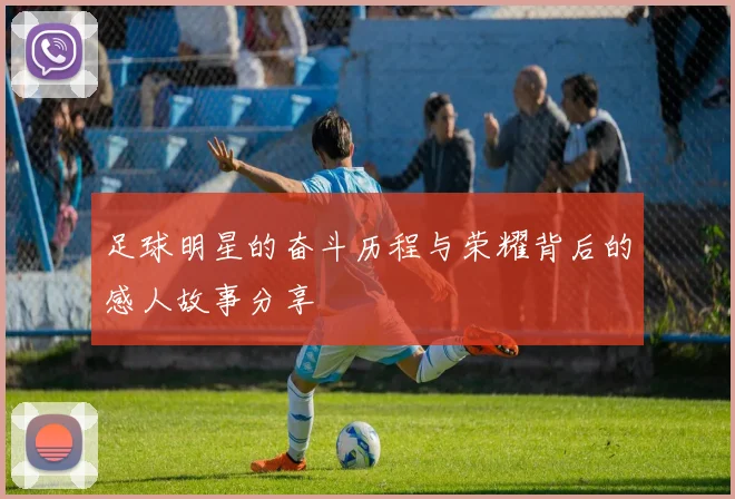足球明星的奋斗历程与荣耀背后的感人故事分享