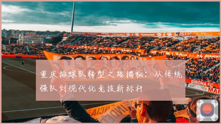 重庆排球队转型之路揭秘：从传统强队到现代化竞技新标杆