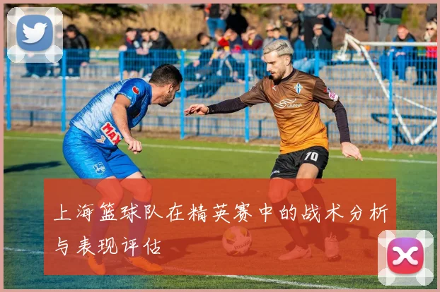 上海篮球队在精英赛中的战术分析与表现评估