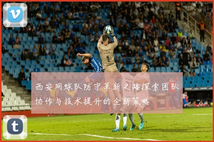 西安网球队防守革新之路探索团队协作与技术提升的全新策略