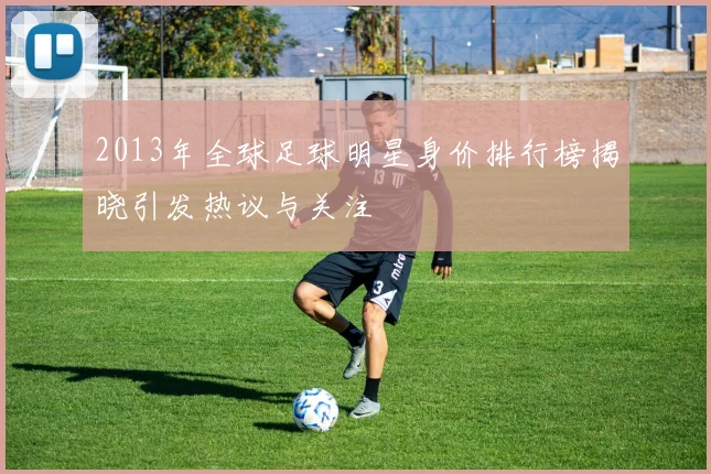 2013年全球足球明星身价排行榜揭晓引发热议与关注