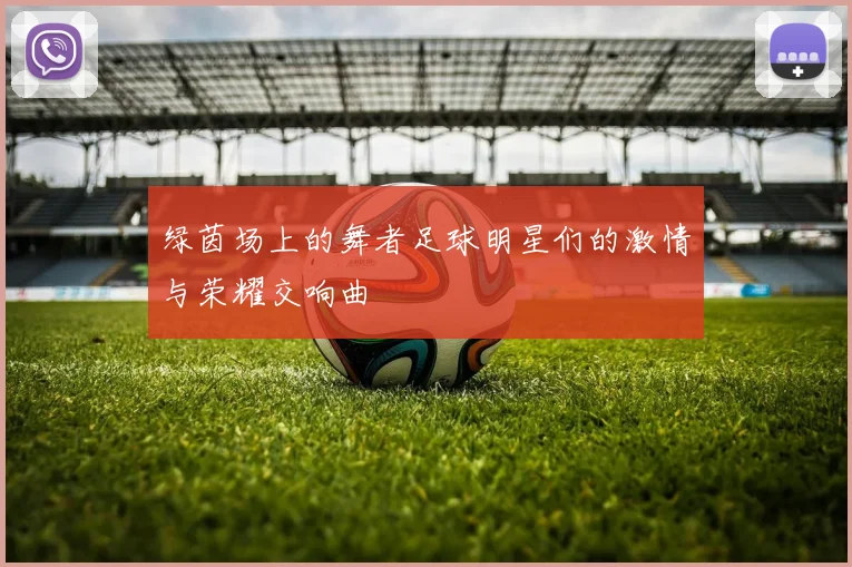 绿茵场上的舞者足球明星们的激情与荣耀交响曲