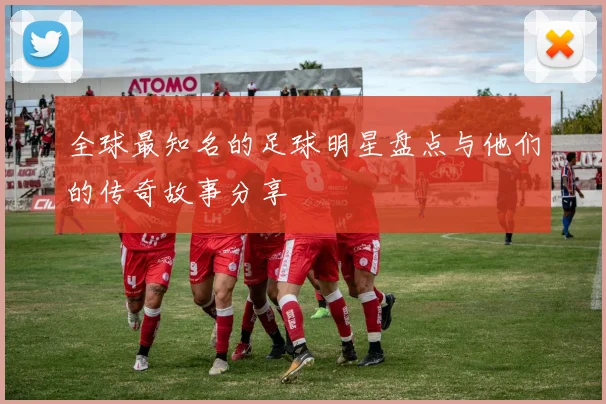 全球最知名的足球明星盘点与他们的传奇故事分享