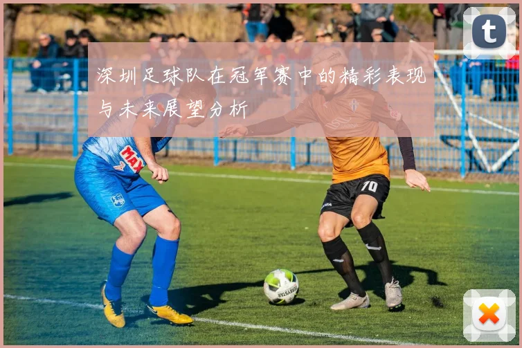 深圳足球队在冠军赛中的精彩表现与未来展望分析