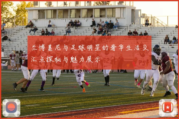 兰博基尼与足球明星的奢华生活交汇点探秘与魅力展示