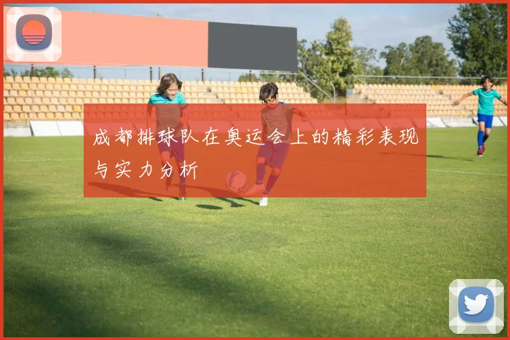 成都排球队在奥运会上的精彩表现与实力分析