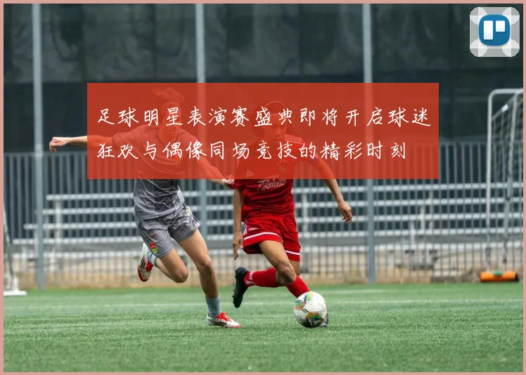 足球明星表演赛盛典即将开启球迷狂欢与偶像同场竞技的精彩时刻