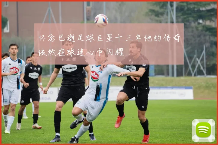 怀念已逝足球巨星十三年他的传奇依然在球迷心中闪耀