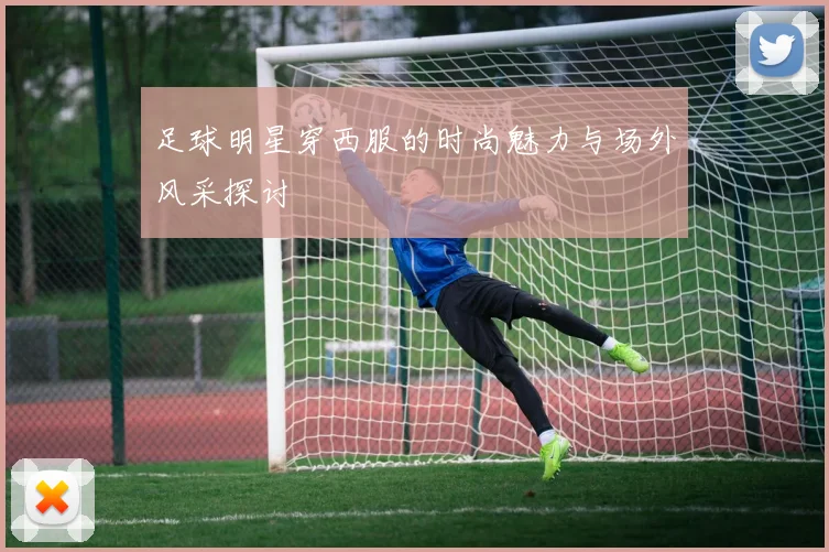 足球明星穿西服的时尚魅力与场外风采探讨