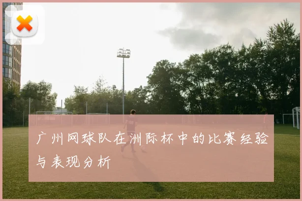 广州网球队在洲际杯中的比赛经验与表现分析