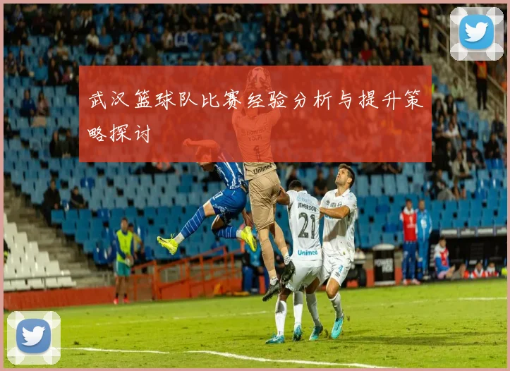 武汉篮球队比赛经验分析与提升策略探讨