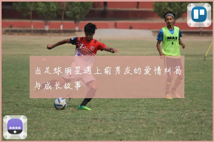 当足球明星遇上前男友的爱情纠葛与成长故事