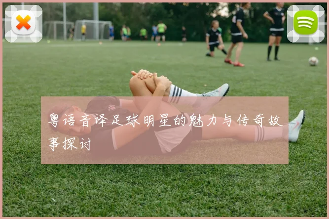 粤语音译足球明星的魅力与传奇故事探讨