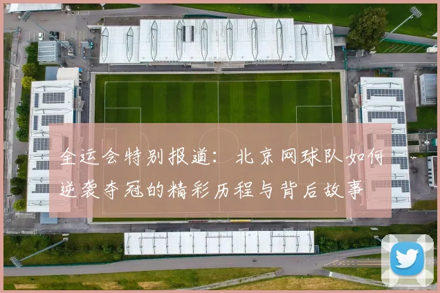 全运会特别报道：北京网球队如何逆袭夺冠的精彩历程与背后故事