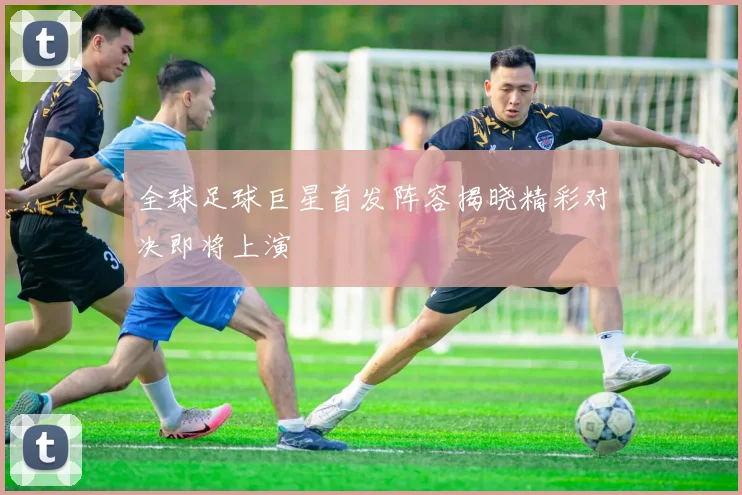 全球足球巨星首发阵容揭晓精彩对决即将上演