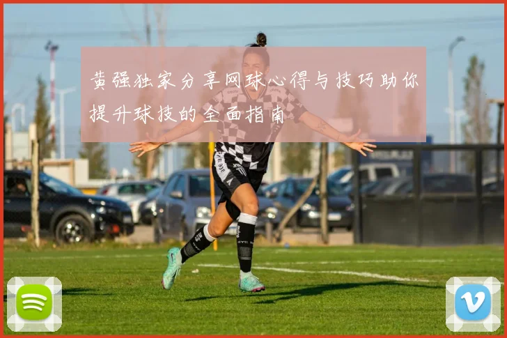 黄强独家分享网球心得与技巧助你提升球技的全面指南