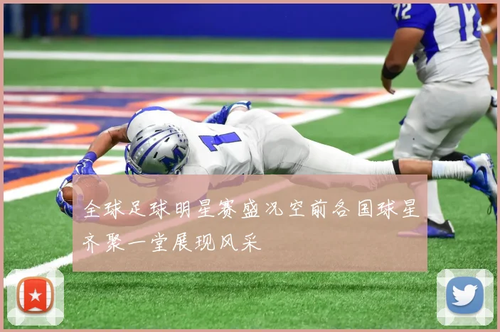 全球足球明星赛盛况空前各国球星齐聚一堂展现风采