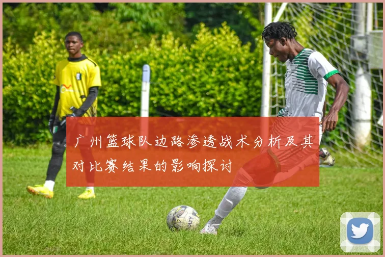 广州篮球队边路渗透战术分析及其对比赛结果的影响探讨