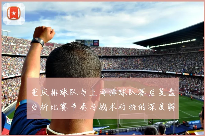 重庆排球队与上海排球队赛后复盘分析比赛节奏与战术对抗的深度解读