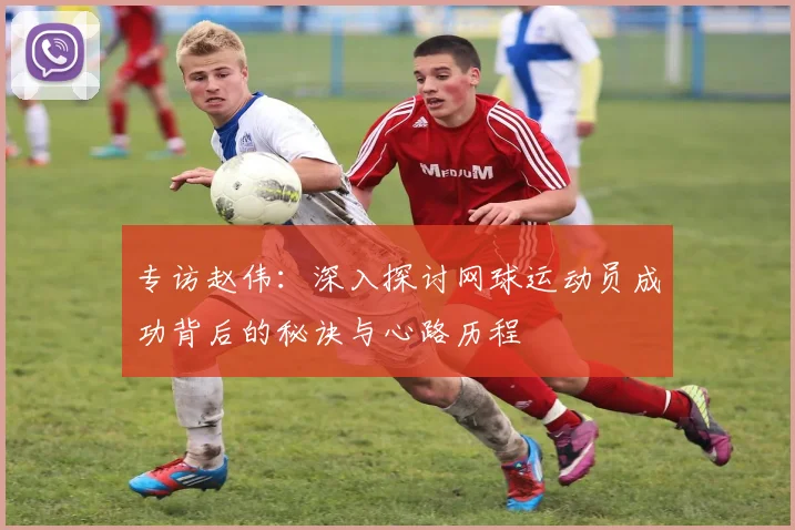 专访赵伟：深入探讨网球运动员成功背后的秘诀与心路历程