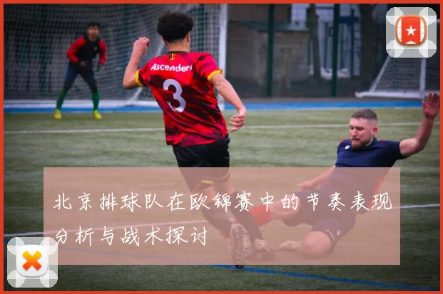 北京排球队在欧锦赛中的节奏表现分析与战术探讨