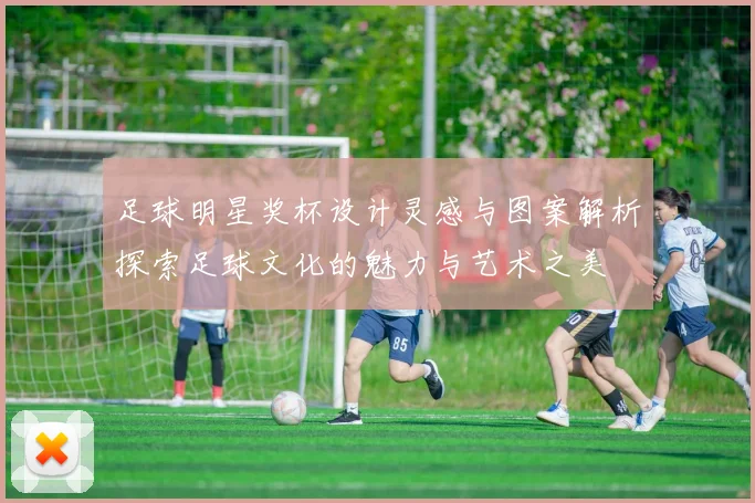 足球明星奖杯设计灵感与图案解析探索足球文化的魅力与艺术之美