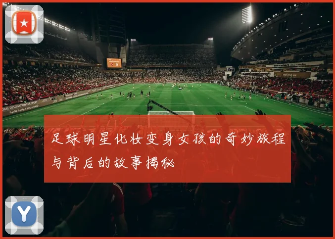 足球明星化妆变身女孩的奇妙旅程与背后的故事揭秘