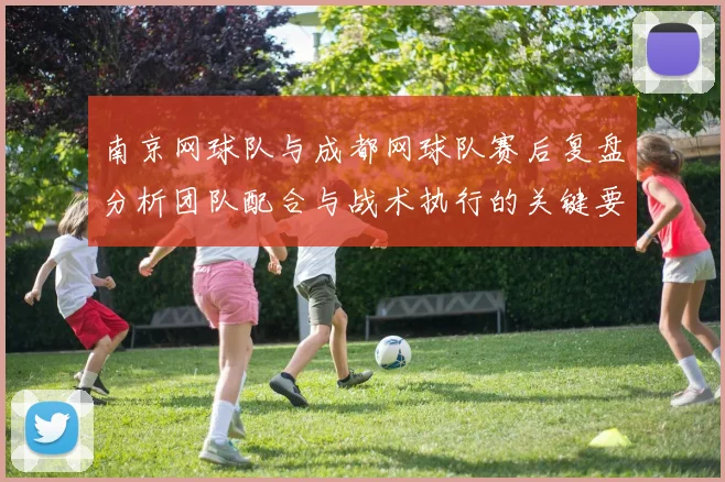 南京网球队与成都网球队赛后复盘分析团队配合与战术执行的关键要素